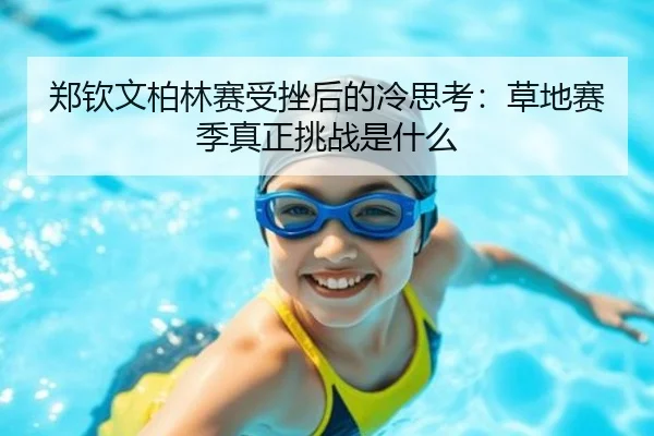 郑钦文柏林赛受挫后的冷思考：草地赛季真正挑战是什么